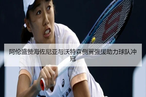 阿伦盛赞海佐尼亚与沃特森侧翼强援助力球队冲冠（WANMEISPORTS）